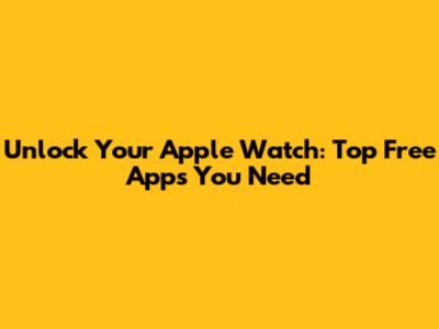 Unlock Your Apple Watch: Top Free Apps You Need
