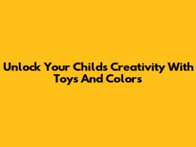 Unlock Your Child's Creativity With Toys And Colors