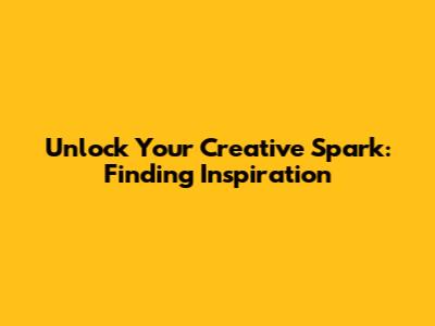Unlock Your Creative Spark: Finding Inspiration
