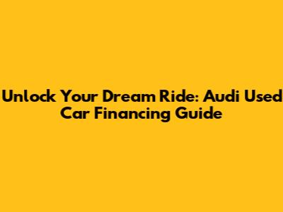 Unlock Your Dream Ride: Audi Used Car Financing Guide