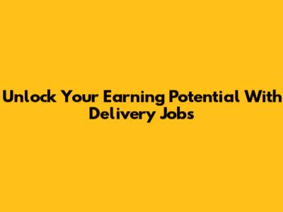 Unlock Your Earning Potential With Delivery Jobs