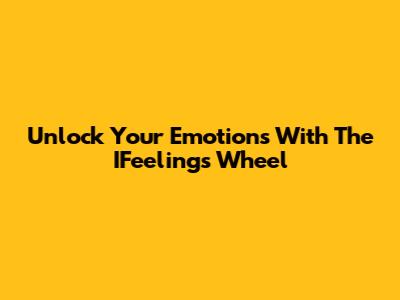 Unlock Your Emotions With The IFeelings Wheel