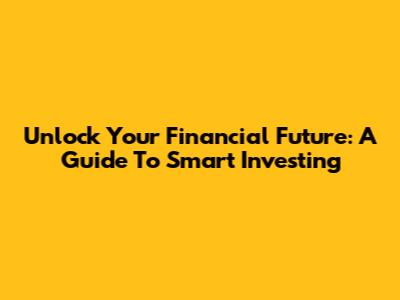 Unlock Your Financial Future: A Guide To Smart Investing