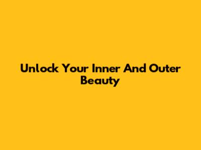 Unlock Your Inner And Outer Beauty
