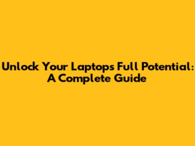 Unlock Your Laptop's Full Potential: A Complete Guide