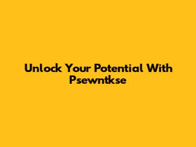 Unlock Your Potential With Psewntkse