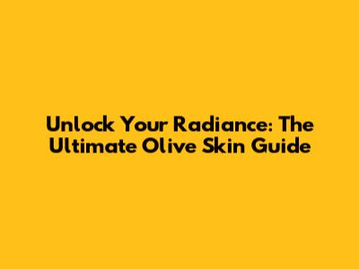 Unlock Your Radiance: The Ultimate Olive Skin Guide