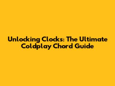 Unlocking 'Clocks': The Ultimate Coldplay Chord Guide
