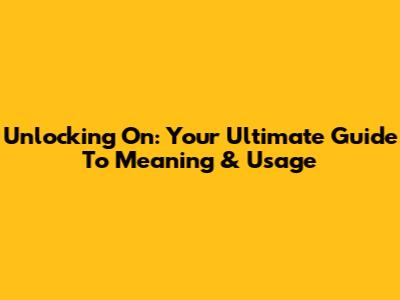 Unlocking 'On': Your Ultimate Guide To Meaning & Usage