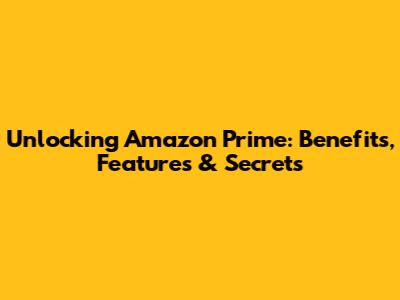 Unlocking Amazon Prime: Benefits, Features & Secrets