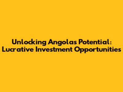 Unlocking Angola's Potential: Lucrative Investment Opportunities