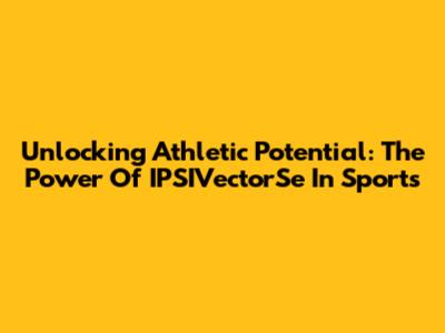 Unlocking Athletic Potential: The Power Of IPSIVectorSe In Sports