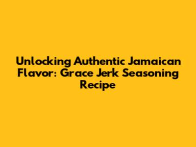 Unlocking Authentic Jamaican Flavor: Grace Jerk Seasoning Recipe