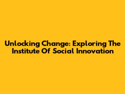 Unlocking Change: Exploring The Institute Of Social Innovation