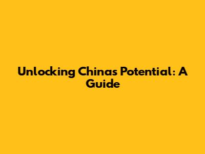 Unlocking China's Potential: A Guide