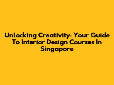 Unlocking Creativity: Your Guide To Interior Design Courses In Singapore