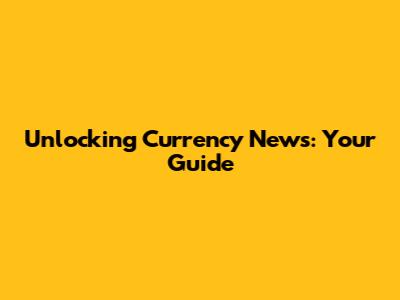 Unlocking Currency News: Your Guide