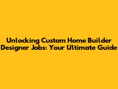 Unlocking Custom Home Builder Designer Jobs: Your Ultimate Guide