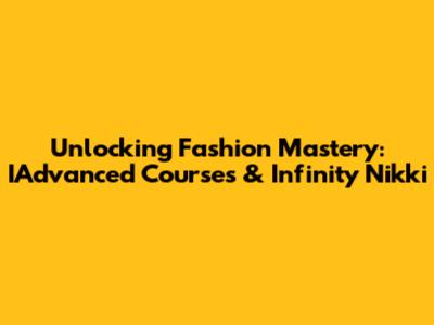 Unlocking Fashion Mastery: IAdvanced Courses & Infinity Nikki
