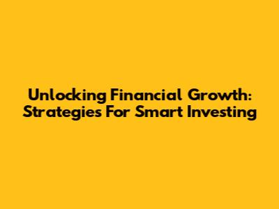 Unlocking Financial Growth: Strategies For Smart Investing