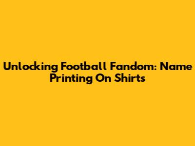 Unlocking Football Fandom: Name Printing On Shirts