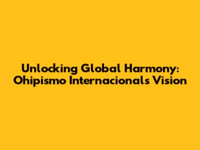 Unlocking Global Harmony: Ohipismo Internacional's Vision