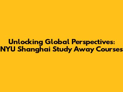 Unlocking Global Perspectives: NYU Shanghai Study Away Courses