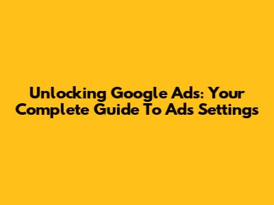 Unlocking Google Ads: Your Complete Guide To Ads Settings