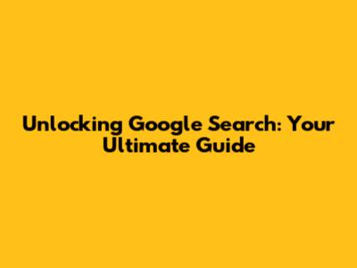 Unlocking Google Search: Your Ultimate Guide