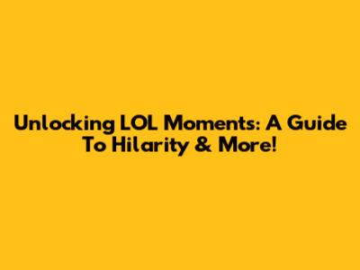 Unlocking LOL Moments: A Guide To Hilarity & More!