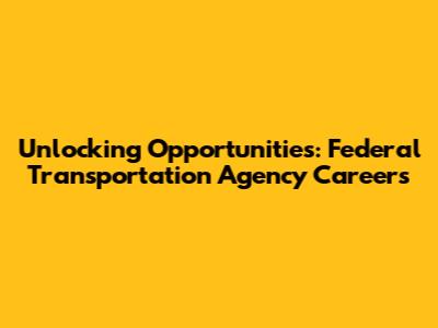 Unlocking Opportunities: Federal Transportation Agency Careers