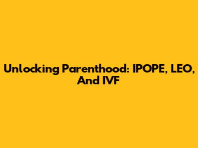 Unlocking Parenthood: IPOPE, LEO, And IVF