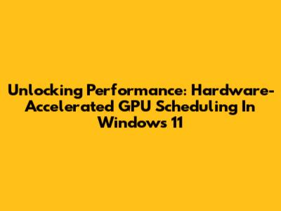 Unlocking Performance: Hardware-Accelerated GPU Scheduling In Windows 11