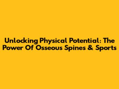 Unlocking Physical Potential: The Power Of Osseous Spines & Sports