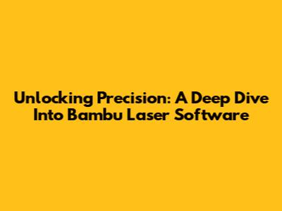 Unlocking Precision: A Deep Dive Into Bambu Laser Software