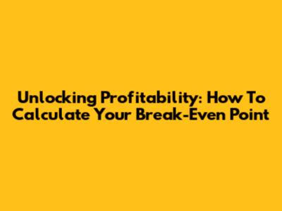 Unlocking Profitability: How To Calculate Your Break-Even Point
