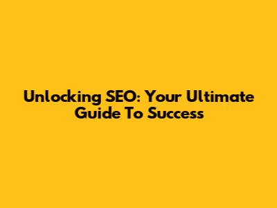 Unlocking SEO: Your Ultimate Guide To Success