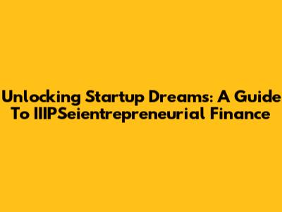 Unlocking Startup Dreams: A Guide To IIIPSeientrepreneurial Finance