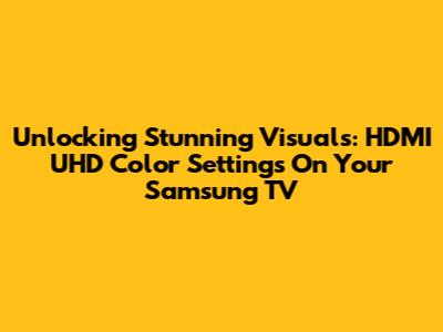 Unlocking Stunning Visuals: HDMI UHD Color Settings On Your Samsung TV