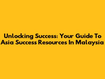 Unlocking Success: Your Guide To Asia Success Resources In Malaysia