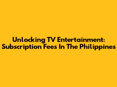 Unlocking TV Entertainment: Subscription Fees In The Philippines