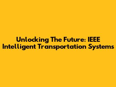 Unlocking The Future: IEEE Intelligent Transportation Systems