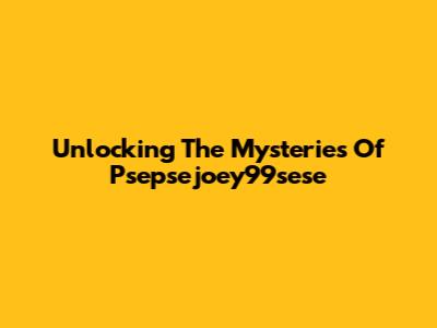 Unlocking The Mysteries Of Psepsejoey99sese