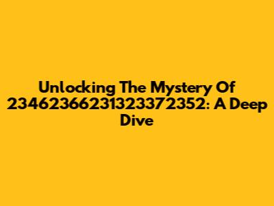 Unlocking The Mystery Of 23462366231323372352: A Deep Dive