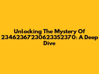 Unlocking The Mystery Of 23462367230623352370: A Deep Dive
