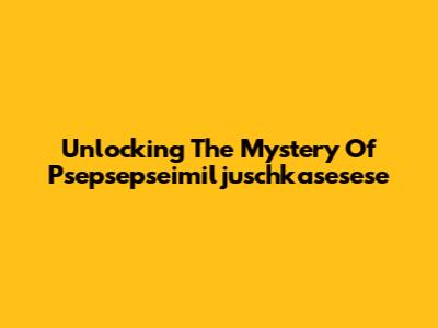 Unlocking The Mystery Of Psepsepseimiljuschkasesese