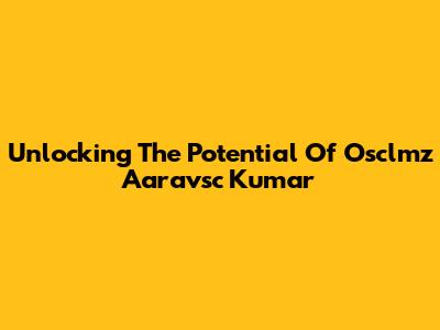 Unlocking The Potential Of Osclmz Aaravsc Kumar