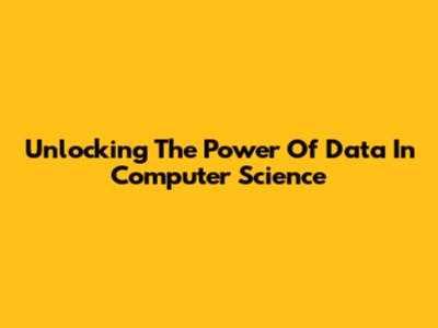 Unlocking The Power Of Data In Computer Science