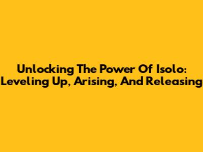 Unlocking The Power Of Isolo: Leveling Up, Arising, And Releasing