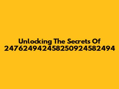 Unlocking The Secrets Of 247624942458250924582494